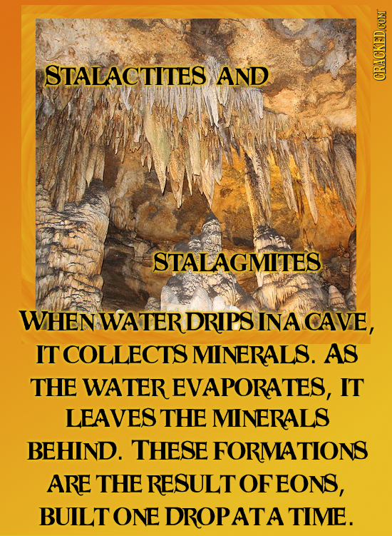 OTALACTITES AND STALAGMITES WHEN WATERDRIPS INA CAVE, IT COLLECTS MINERALS. AS THE WATER EVAPORATES, IT LEAVES THE MINERALS BEHIND. THESE FORMATIONS A