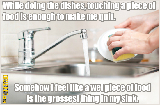 While doing the dishes, touchinge a pieceof food is enough to make me quit. CRACR Somehow 0 feel like a wet piece offood is the grossest thing in my s