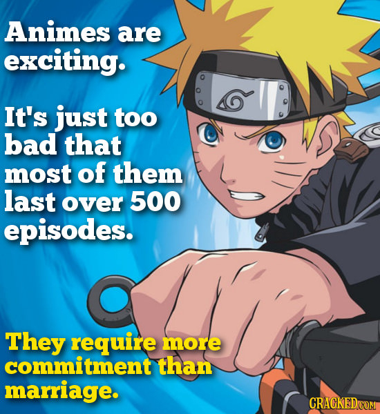 Animes are exciting. It's just too bad that most of them last over 500 episodes. They require more commitment than marriage. 