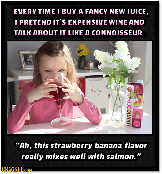 EVERY TIME I BUY A FANCY NEW JUICE, PRETEND IT'S EXPENSIVE WINE AND TALK ABOUT IT LIKE A CONNOISSEUR. pomeoreah Ah, this strawberry banana flavor rea