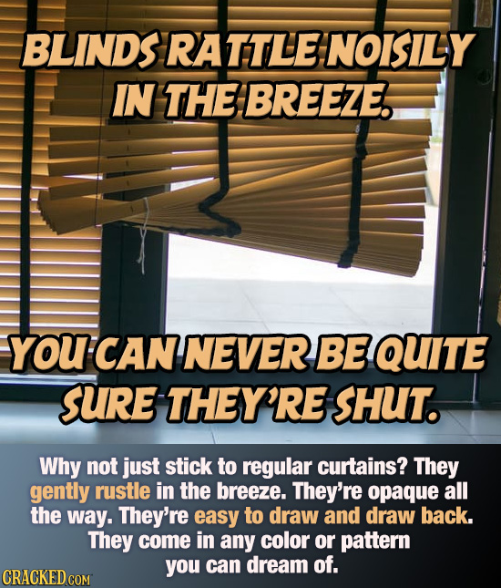 BLINDS RATTLE: NOISILY IN THE BREEZE. YOU CAN NEVER BE QUITE SURE THEY'RE SHUT. Why not just stick to regular curtains? They gently rustle in the bree