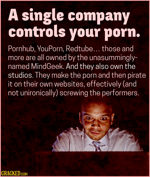 A single company controls your porn. Pornhub, YouPorn, Redtube... those and more are all owned by the unasummingly- named MindGeek. And they also own