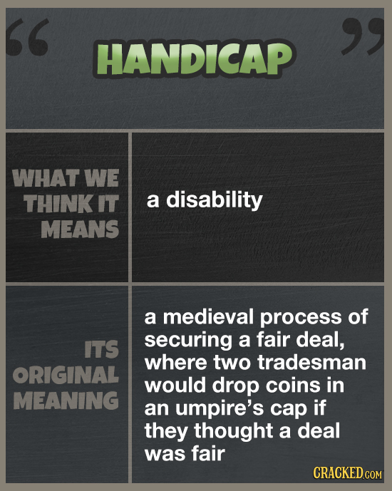 HANDICAP WHAT WE THINK IT a disability MEANS a medieval process of securing a fair deal, ITS where two tradesman ORIGINAL would drop coins in MEAN