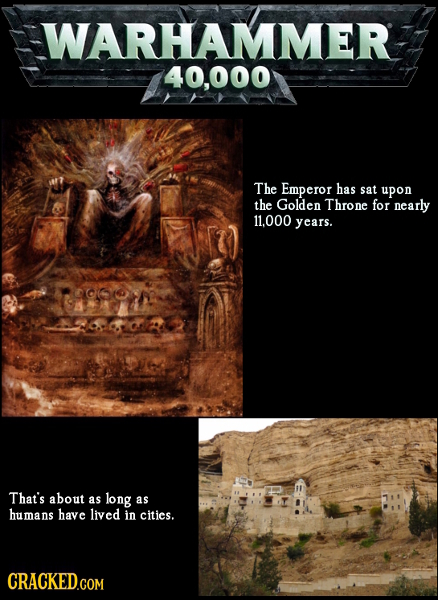 WARHAMMER 40,000 The Emperor has sat upon the Golden Throne for nearly 11.000 years. That's about as long as humans have lived in cities. CRACKED.COM