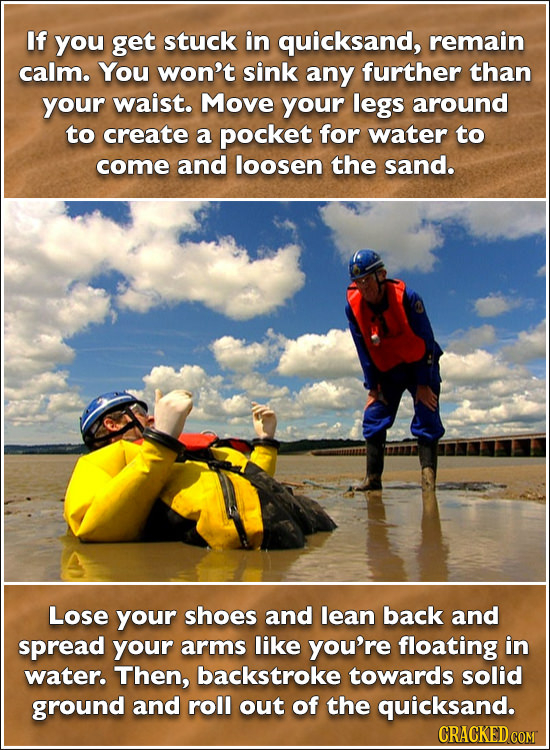 If you get stuck in quicksand, remain calm. You won't sink any further than your waist. Move your legs around to create a pocket for water to come and