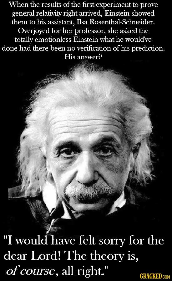 When the results of the first experiment to prove general relativity right arrived, Einstein showed them to his assistant, Ilsa Rosenthal-Schneider Ov