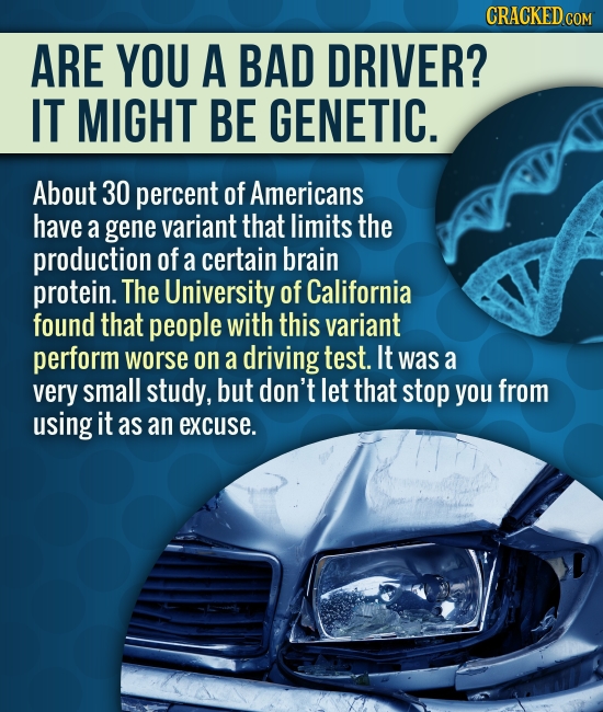 CRACKED COM ARE YOU A BAD DRIVER? IT MIGHT BE GENETIC. About 30 percent of Americans have a gene variant that limits the production of a certain brain