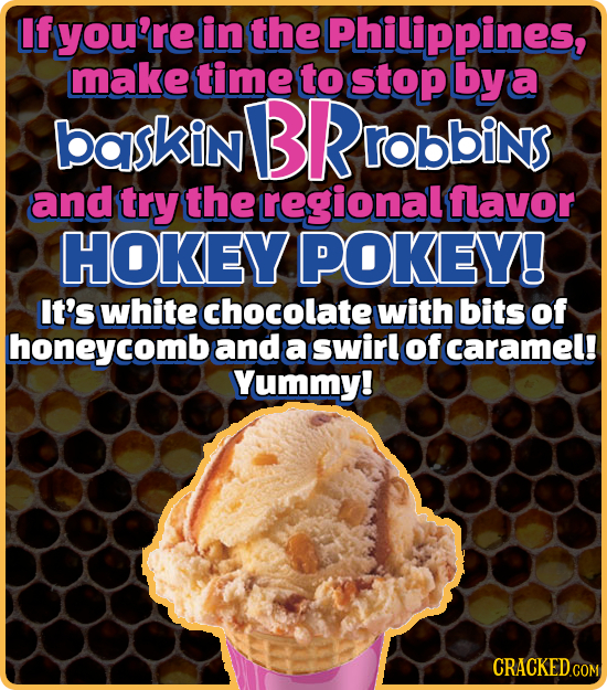 If fyou're in the Philippines, make time to stop by a baskin BR B Probbins and try the regional flavor HOKEYPOKEY! It's white chocolate with bits of h