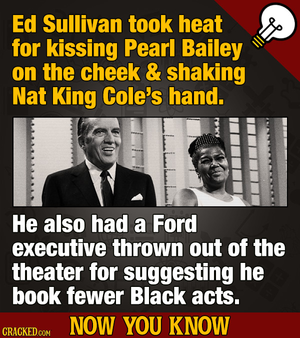Ed Sullivan took heat for kissing Pearl Bailey on the cheek & shaking Nat King Cole's hand. He also had a Ford executive thrown out of the theater for