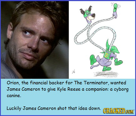 Orion, the financial backer for The Terminator, wanted James Cameron to give Kyle Reese a companion: a cyborg canine. Luckily James Cameron shot that