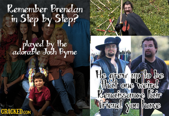 Remember Brendan in Step by Step? played by the adorable Josh Byrne He grew up to be hat weird one Renaissance Fair friend you have CRACKED COM