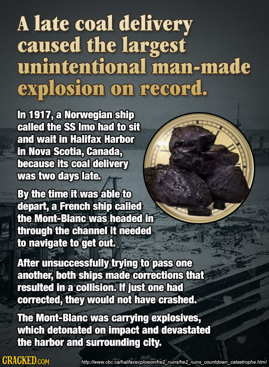 A late coal delivery caused the largest unintentional man-made explosion on record. In 1917, a Norwegian ship called the SS Imo had to sit and wait in