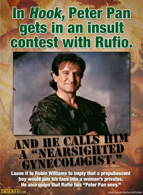 In Hook, Peter Pan gets in an insult contest with Rufio. CALLS TIM AND HE A NEARSIGHTED GYNECOLOGIST. Leave it to Robin Williams to imply that a pre