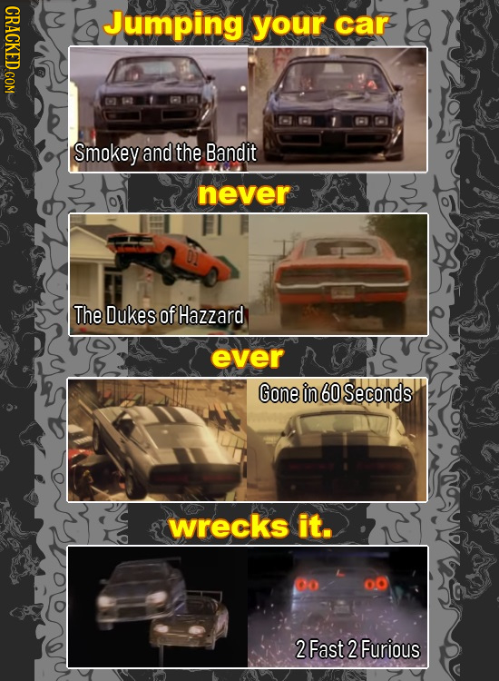 CRACKED COM Jumping your car Smokey and the Bandit never The Dukes of Hazzard ever Gone in 60 Seconds wrecks it. o 2 Fast 2 Furious