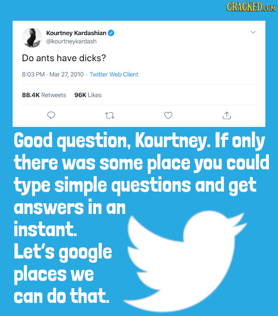 CRACKEDcO Kourtney Kardashian @kourtneykardash Do ants have dicks? 8:03 PM Mar 27, 2010 Twitter Web Client 88.4K Retweets 96K Likes 12 Good question, 
