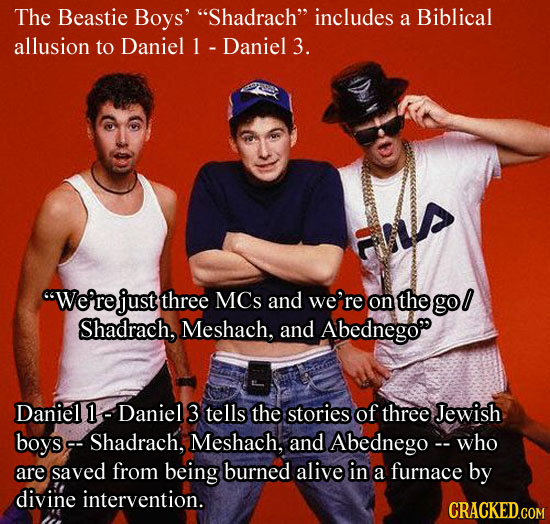 The Beastie Boys' Shadrach includes a Biblical allusion to Daniel Daniel 3. We're just three MCs and we're on the gol Shadrach, Meshach, and Abedne