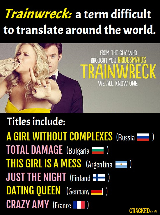 Trainwreck: a term difficult to translate around the world. FROM THE GUY WHO BROUGHT YOU BRIDESMAIDS TRAINWRECK WE ALL KNOW ONE. Titles include: A GIR