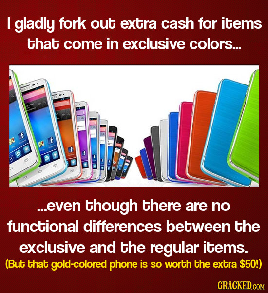 gladly fork out extra cash for items that come in exclusive colors... f ...even though there are no functional differences between the exclusive and t