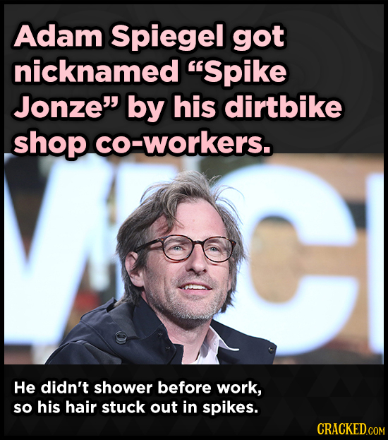 Adam Spiegel got nicknamed Spike Jonze by his dirtbike shop co-workers. He didn't shower before work, so his hair stuck out in spikes. CRACKED.COM
