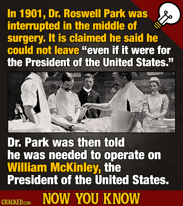 In 1901, Dr. Roswell Park was interrupted in the middle of surgery. It is claimed he said he could not leave even if it were for the President of the