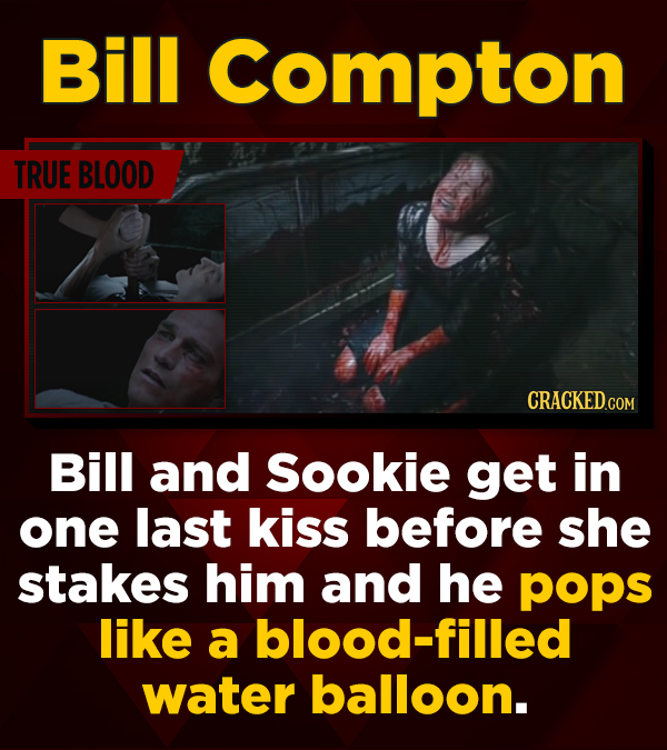 Bill Compton TRUE BLOOD CRACKED.CON Bill and Sookie get in one last kiss before she stakes him and he pops like a blood-filled water balloon.