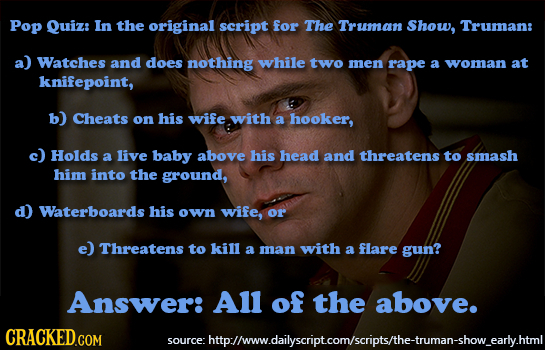 Pop Quiz: In the original script for The Truman Show, Truman: a) Watches and does nothing while two men rape a woman at knifepoint, b) Cheats on his w