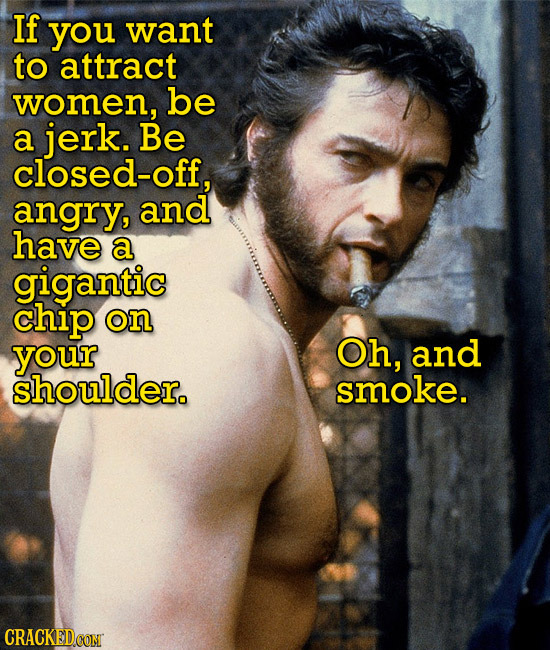 If you want to attract women, be a jerk. Be closed-off, angry, and have a gigantic chip on your Oh, and shoulder. smoke. CRACKEDCONT