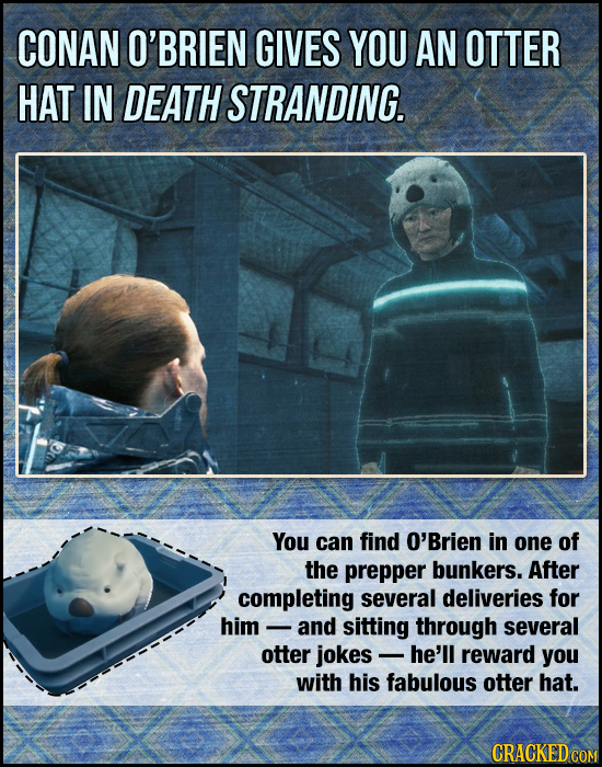 CONAN O'BRIEN GIVES YOU AN OTTER HAT IN DEATH STRANDING. You can find O'Brien in one of the prepper bunkers. After completing several deliveries for h