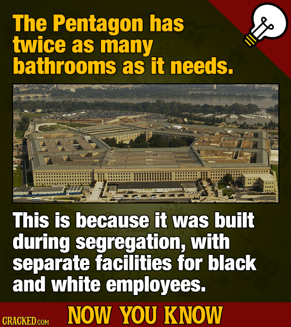 The Pentagon has twice as many bathrooms as it needs. This is because it was built during segregation, with separate facilities for black and white em