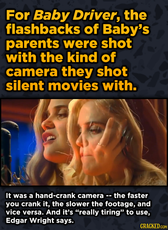 Ingenious Ways Famous Movies Pulled OFor Baby Driver, the flashbacks of Baby's parents were shot with the kind of camera they shot silent movies with.