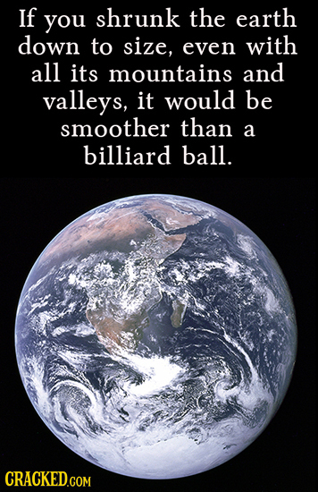 If you shrunk the earth down to size, even with all its mountains and valleys, it would be smoother than a billiard ball. 