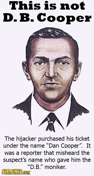 This is not D. B. Cooper The hijacker purchased his ticket under the name Dan Cooper. It was a reporter that misheard the suspect's name who gave hi