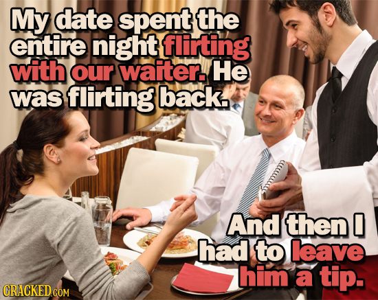 My date spent the entire night flirting with our waiter. He was flirting back. CCLUU And then 0 had to leave him a tip. CRACKED COM