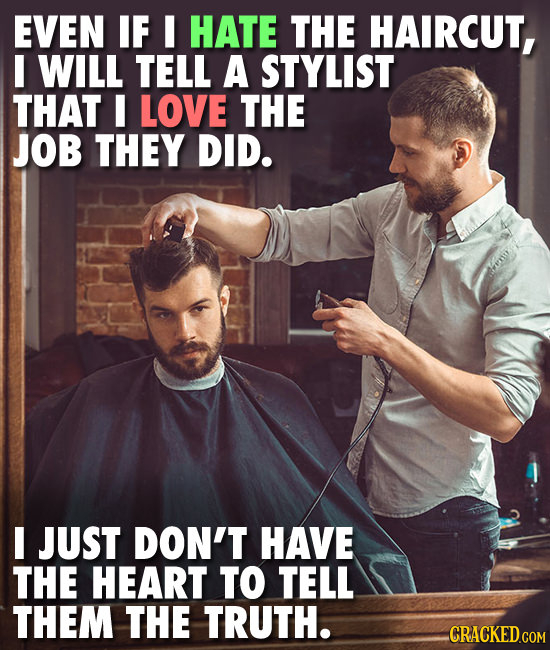 EVEN IF HATE THE HAIRCUT, WILL TELL A STYLIST THAT I LOVE THE JOB THEY DID. JUST DON'T HAVE THE HEART TO TELL THEM THE TRUTH. CRACKED.COM