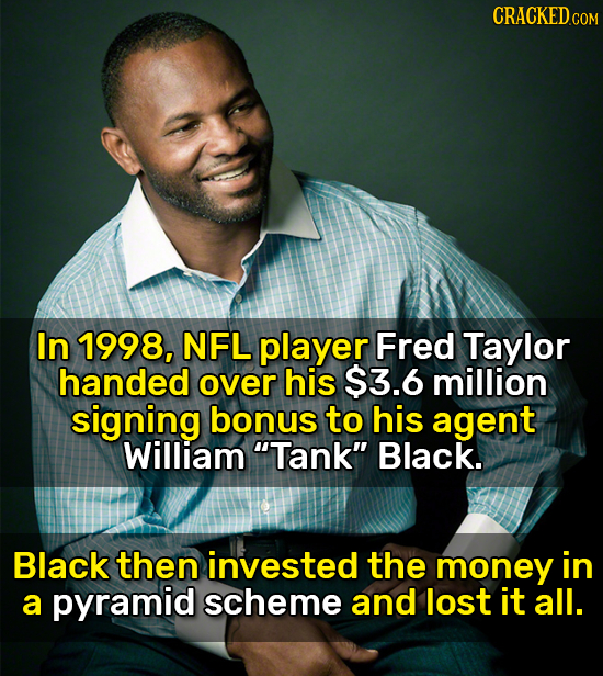 CRACKED cO In 1998, NFL player Fred Taylor handed over his $3.6 million signing bonus to his agent William Tank Black. Black then invested the money