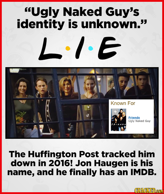 Ugly Naked Guy's identity is unknown.' LIE Known For Friends Ugly Naked Guy The Huffington Post tracked him down in 2016! Jon Haugen is his name, an