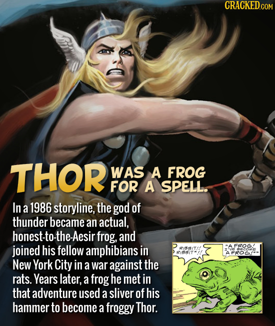 THOR WAS A FROG FOR A SPELL. In a 1986 storyline, the god of thunder became an actual, honest-to- the-Aesir frog, and joined his fellow