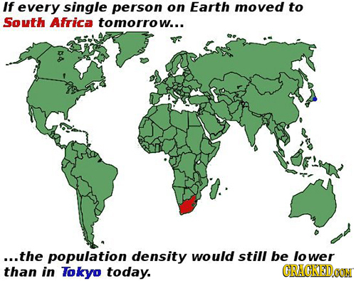 If every single person on Earth moved to South Africa tomorrow... ...the population density would still be ower than in Tokyo today. CRACKEDOON 