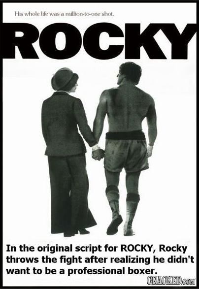 His whole life was a million-toone shot. ROCKY In the original script for ROCKY, Rocky throws the fight after realizing he didn't want to be a profess