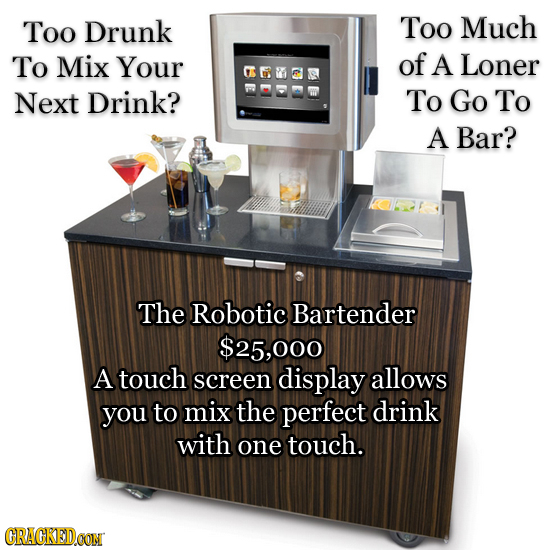 Too Drunk Too Much To Mix Your of A Loner Next Drink? To Go To A Bar? The Robotic Bartender $25,000 A touch screen display allows you to mix the perfe