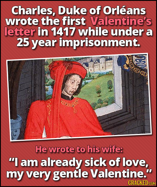Charles, Duke of Orleans wrote the first Valentine's letter in 1417 while under a 25 year imprisonment. He wrote to his wife: I am already sick of lo