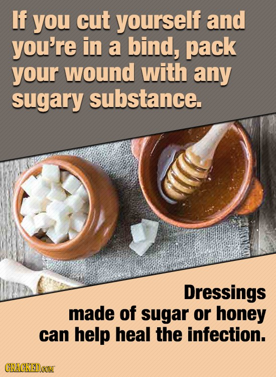 If you cut yourself and you're in a bind, pack your wound with any sugary substance. Dressings made of sugar or honey can help heal the infection.