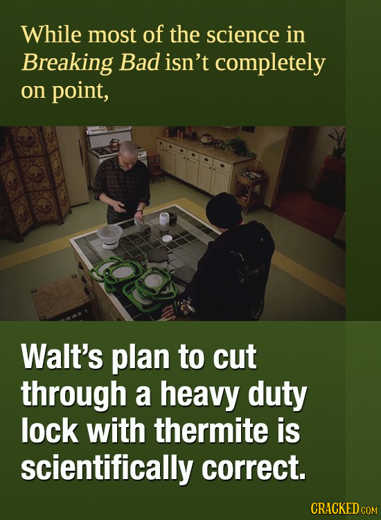 While most of the science in Breaking Bad isn't completely on point, Walt's plan to cut through a heavy duty lock with thermite is scientifically corr
