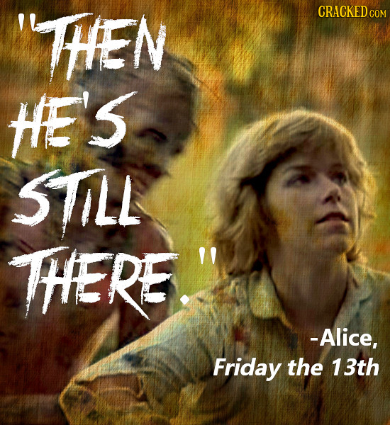 THEN CRACKEDC COM HE'S STLL HERE. -Alice, Friday the 13th