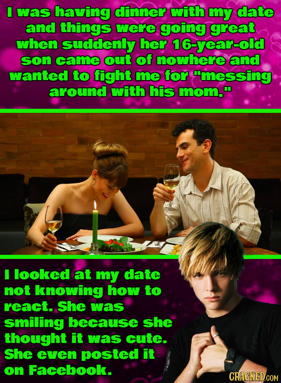 I was having dinner with my date and things were going great when suddenly her 16-year-old son came out of nowhere and wanted to fight me for 'messin