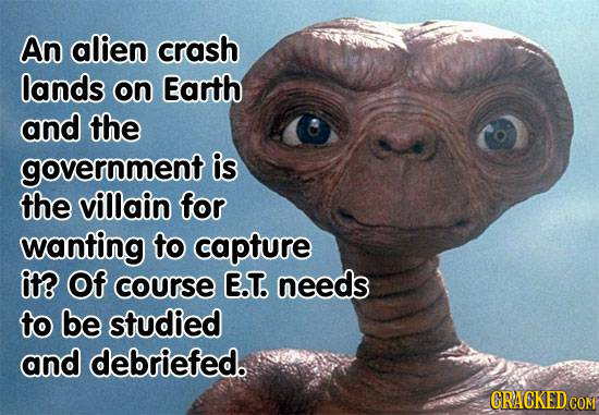 An alien crash lands on Earth and the government is the villain for wanting to capture it? Of course E.T. needs to be studied and debriefed. GRACKEDCO