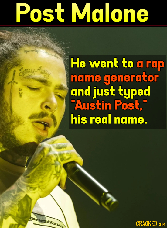 Post Malone He went to a rap StoyAoy name generator and just typed Austin Post, his real name. ontloy