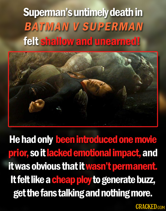 Superman's untimely death in BATMAN V SUPERMAN felt shallow and uinearned! He had only been introduced one movie prior, SO it lacked emotional impact,