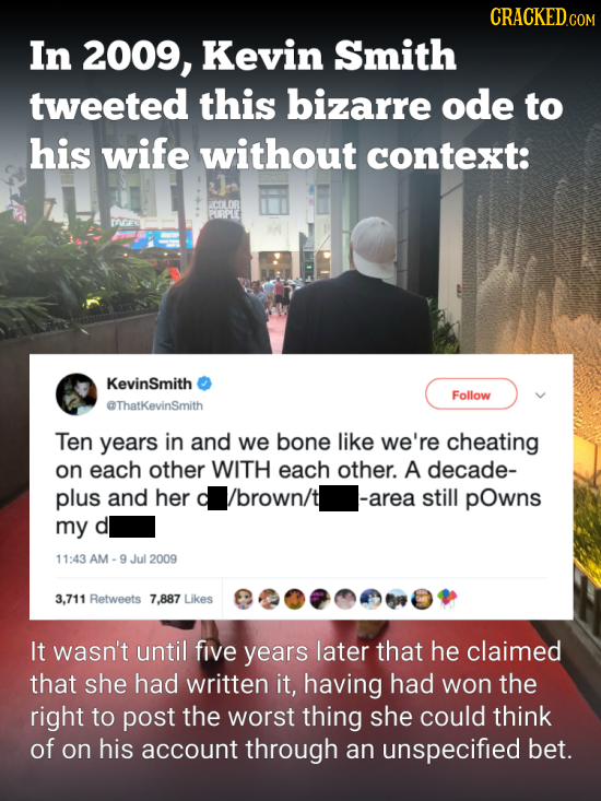 CRACKEDCO In 2009, Kevin Smith tweeted this bizarre ode to his wife without context: PORPLE AGRS KevinSmith Follow @ThatkevinSmith Ten years in and we