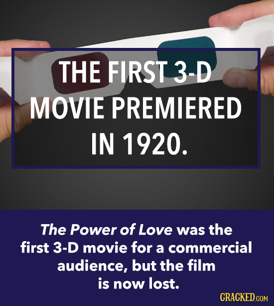 THE FIRST 3-D MOVIE PREMIERED IN 1920. The Power of Love was the first 3-D movie for a commercial audience, but the film is now lost. CRACKED.COM